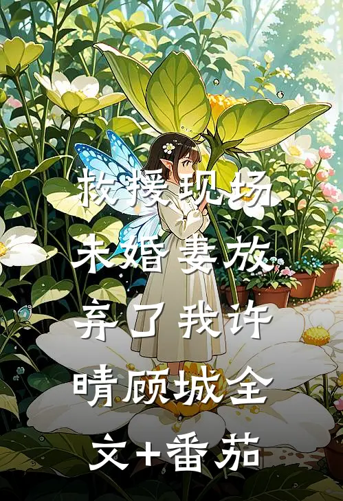 救援现场，未婚妻放弃了我许晴顾城全文+番茄