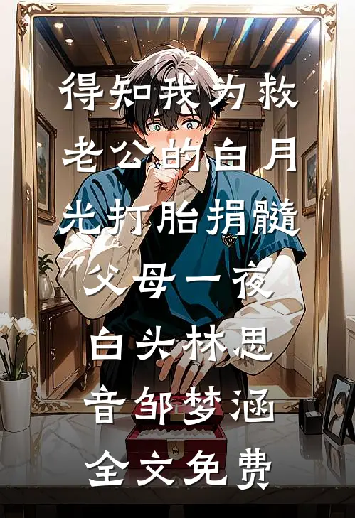 得知我为救老公的白月光打胎捐髓，父母一夜白头林思音邹梦涵全文免费