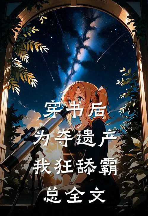 穿书后，为夺遗产我狂舔霸总全文