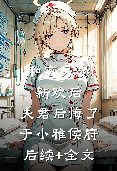 和离另娶新欢后，夫君后悔了于小雅侯府后续+全文