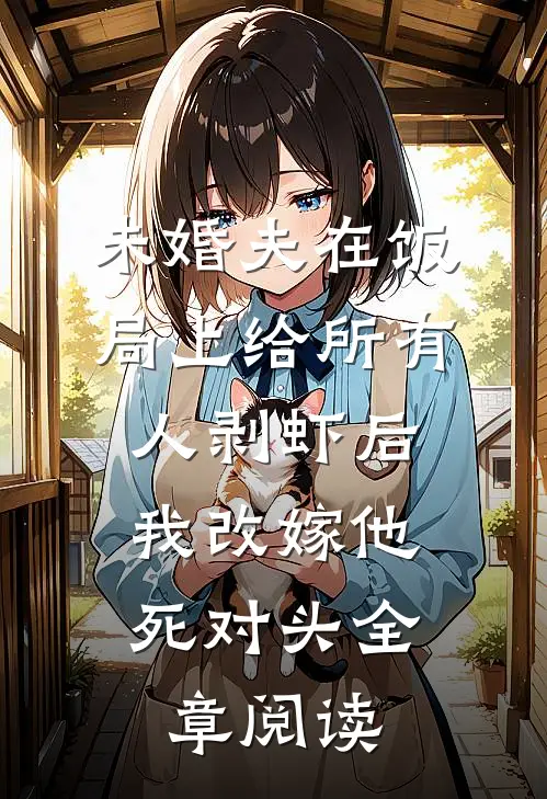 未婚夫在饭局上给所有人剥虾后，我改嫁他死对头全章阅读