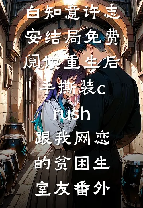 白知意许志安结局免费阅读重生后手撕装crush跟我网恋的贫困生室友番外