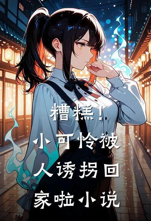 糟糕！小可怜被人诱拐回家啦小说
