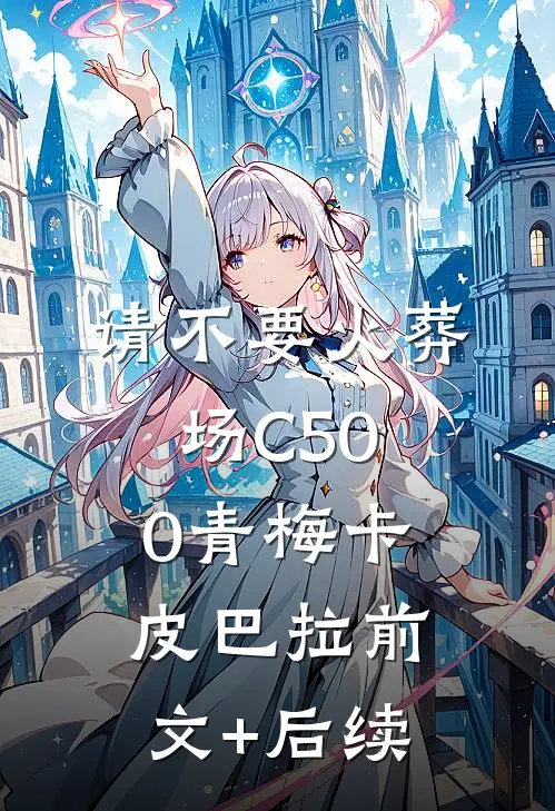 请不要火葬场C500青梅卡皮巴拉前文+后续