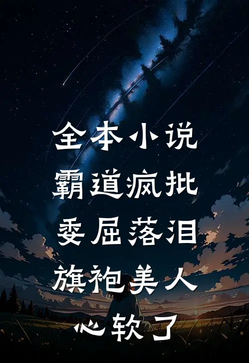 全本小说霸道疯批委屈落泪，旗袍美人心软了