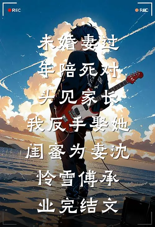 未婚妻过年陪死对头见家长，我反手娶她闺蜜为妻沈怜雪傅承业完结文
