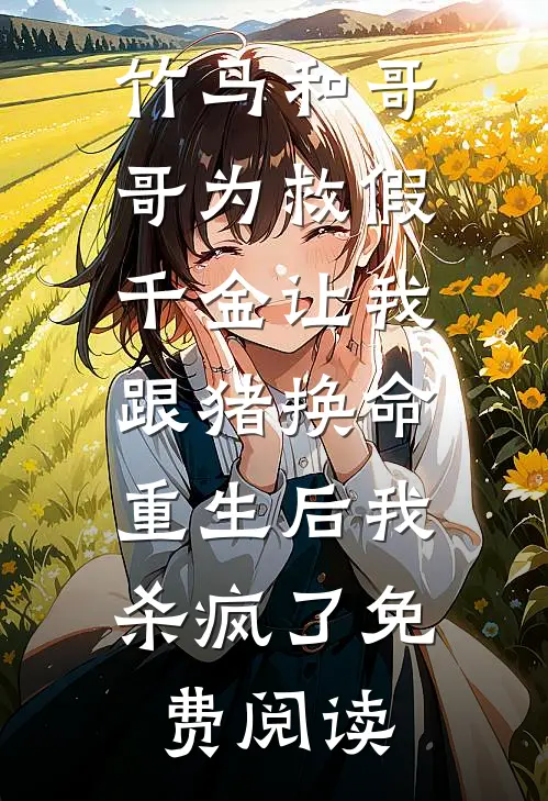 竹马和哥哥为救假千金让我跟猪换命，重生后我杀疯了免费阅读