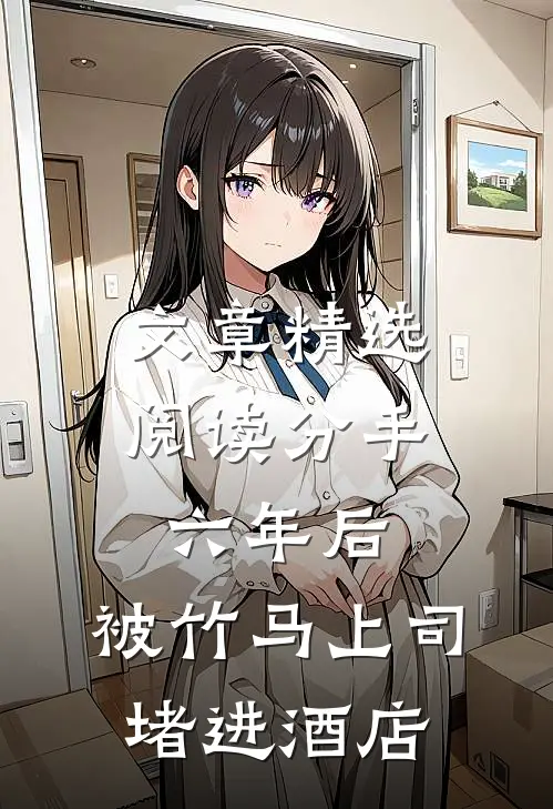 文章精选阅读分手六年后，被竹马上司堵进酒店