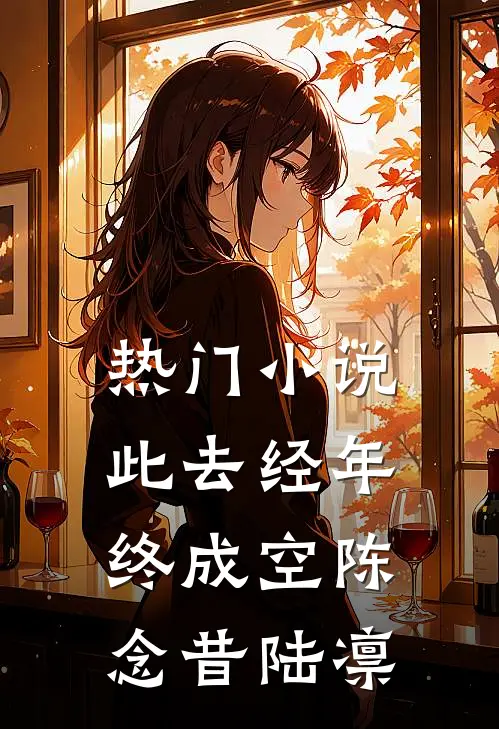 热门小说此去经年终成空陈念昔陆凛