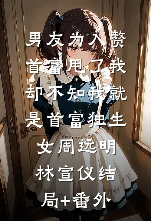 男友为入赘首富甩了我，却不知我就是首富独生女周远明林宣仪结局+番外