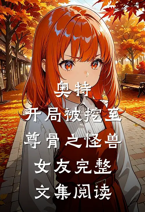 奥特：开局被挖至尊骨之怪兽女友完整文集阅读