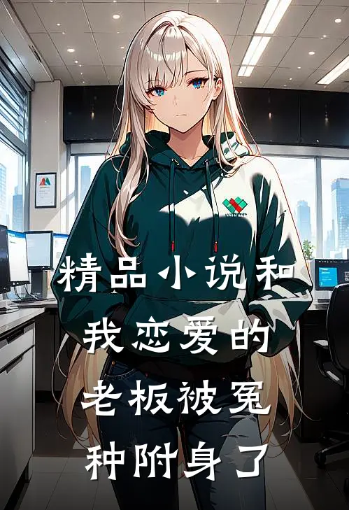 精品小说和我恋爱的老板被冤种附身了