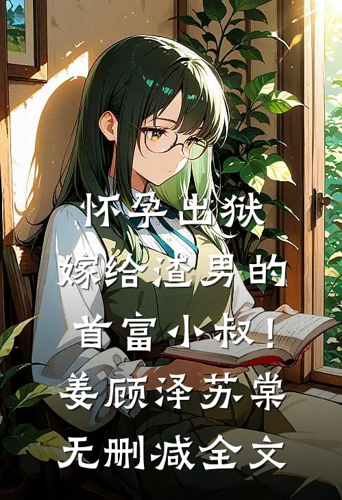 怀孕出狱：嫁给渣男的首富小叔！姜顾泽苏棠无删减全文