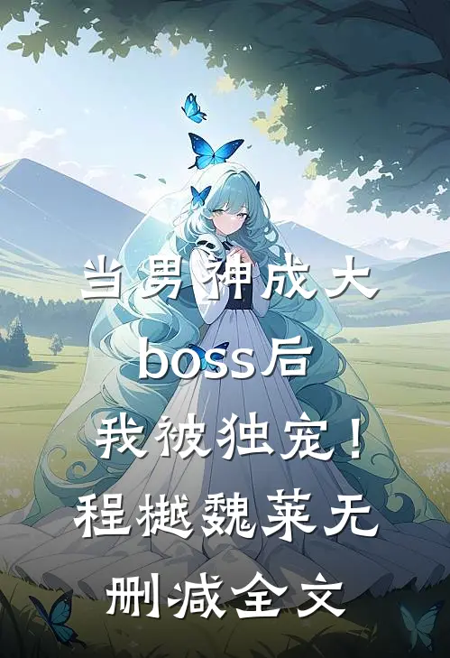 当男神成大boss后，我被独宠！程樾魏莱无删减全文