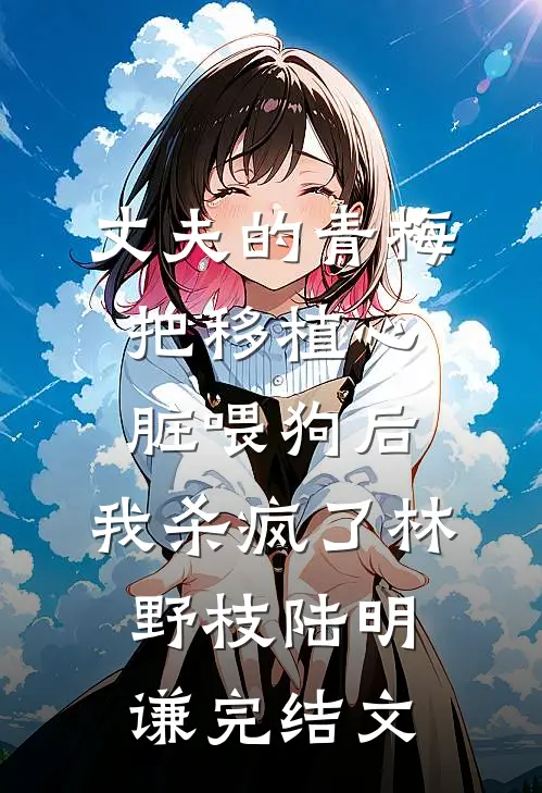 丈夫的青梅把移植心脏喂狗后，我杀疯了林野枝陆明谦完结文