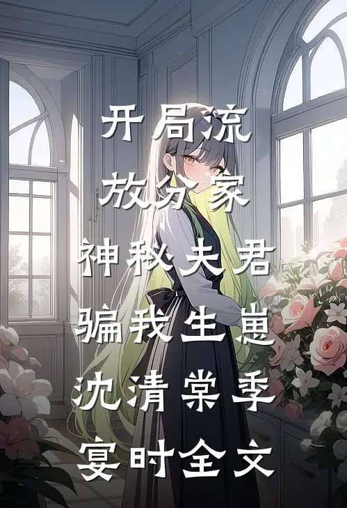 开局流放分家，神秘夫君骗我生崽沈清棠季宴时全文