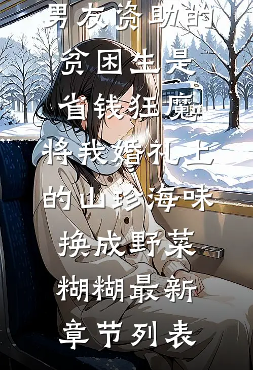 男友资助的贫困生是省钱狂魔，将我婚礼上的山珍海味换成野菜糊糊最新章节列表