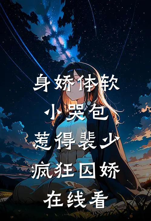 身娇体软小哭包，惹得裴少疯狂囚娇在线看