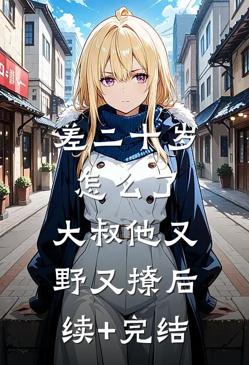 差二十岁怎么了，大叔他又野又撩后续+完结