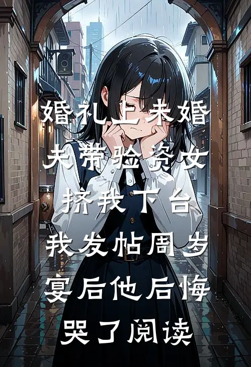 婚礼上未婚夫带验资女挤我下台，我发帖周岁宴后他后悔哭了阅读