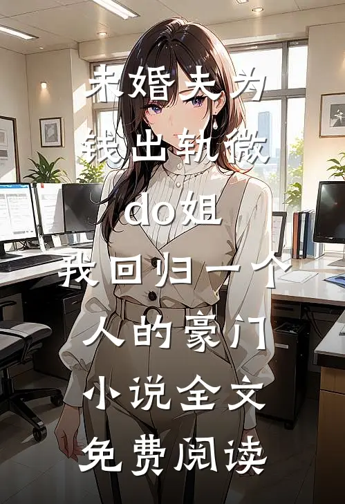 未婚夫为钱出轨微do姐，我回归一个人的豪门小说全文免费阅读