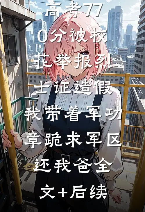 高考770分被校花举报烈士证造假，我带着军功章跪求军区还我爸全文+后续