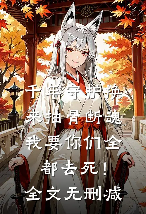 千年守护换来抽骨断魂，我要你们全都去死！全文无删减
