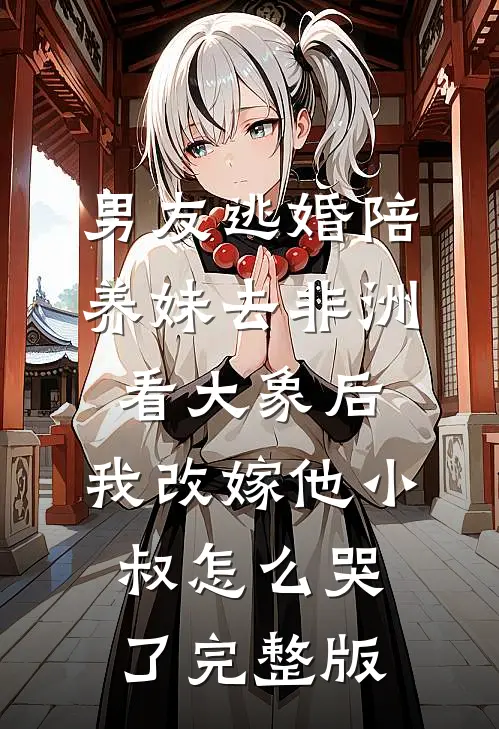 男友逃婚陪养妹去非洲看大象后，我改嫁他小叔怎么哭了完整版
