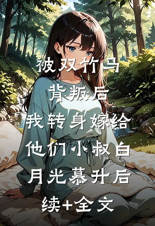 被双竹马背叛后，我转身嫁给他们小叔白月光慕升后续+全文