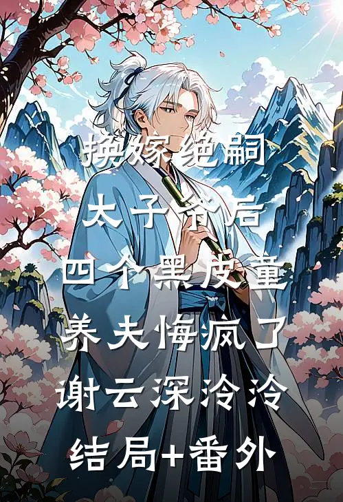 换嫁绝嗣太子爷后，四个黑皮童养夫悔疯了谢云深泠泠结局+番外