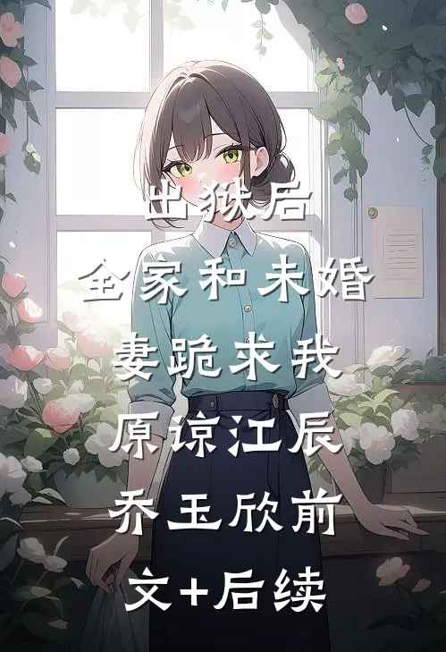 出狱后，全家和未婚妻跪求我原谅江辰乔玉欣前文+后续