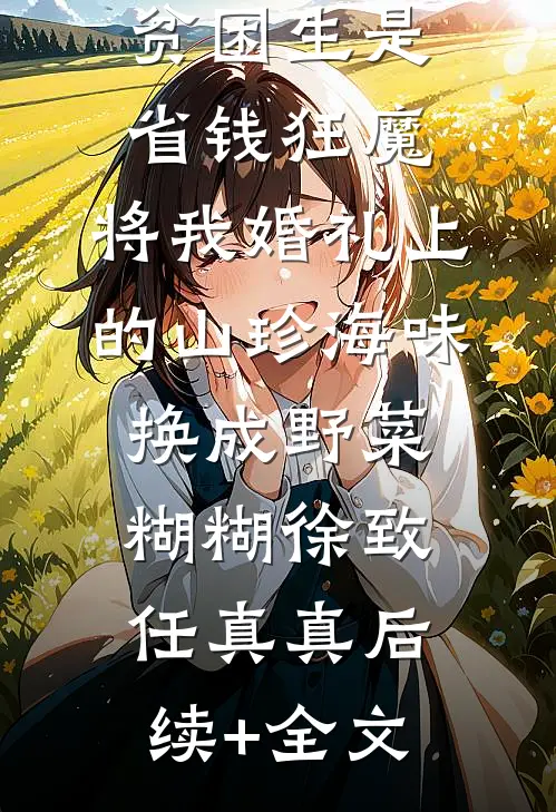男友资助的贫困生是省钱狂魔，将我婚礼上的山珍海味换成野菜糊糊徐致任真真后续+全文