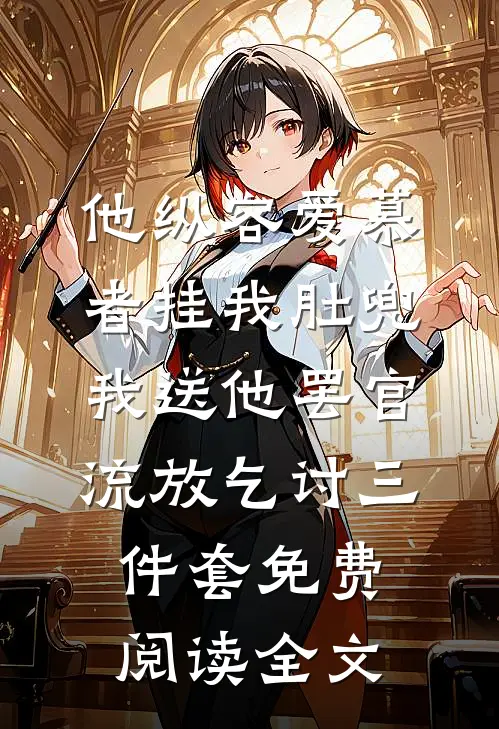 他纵容爱慕者挂我肚兜，我送他罢官流放乞讨三件套免费阅读全文