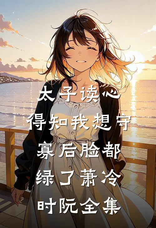 太子读心，得知我想守寡后脸都绿了萧冷时阮全集