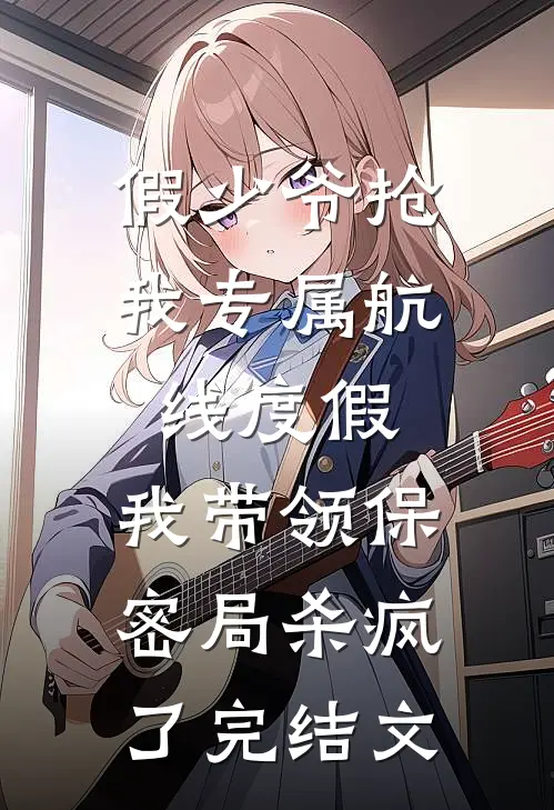 假少爷抢我专属航线度假，我带领保密局杀疯了完结文