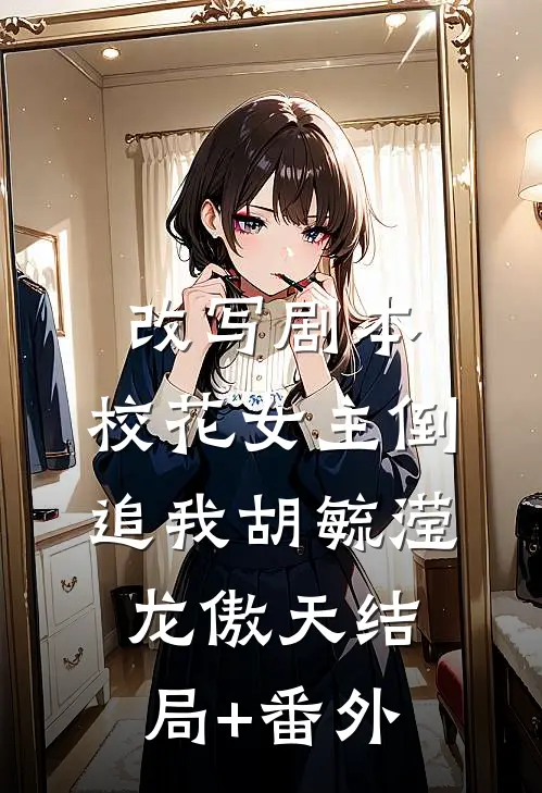 改写剧本，校花女主倒追我胡毓滢龙傲天结局+番外