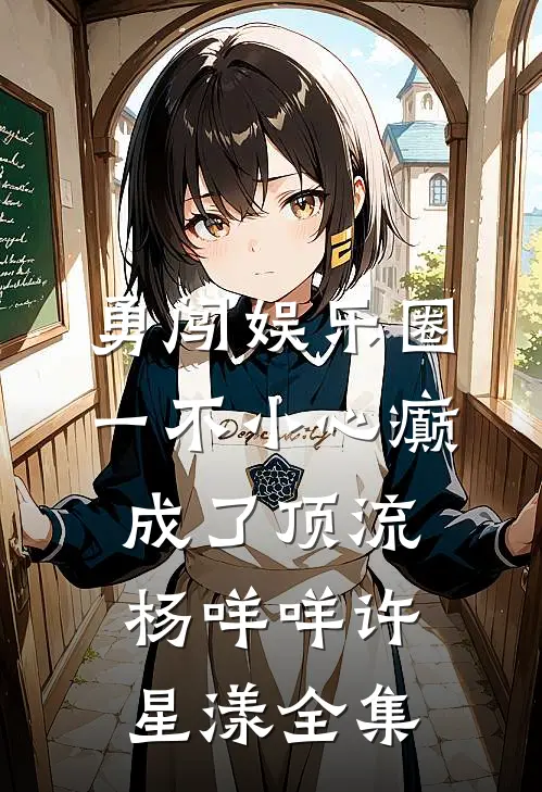 勇闯娱乐圈，一不小心癫成了顶流杨咩咩许星漾全集