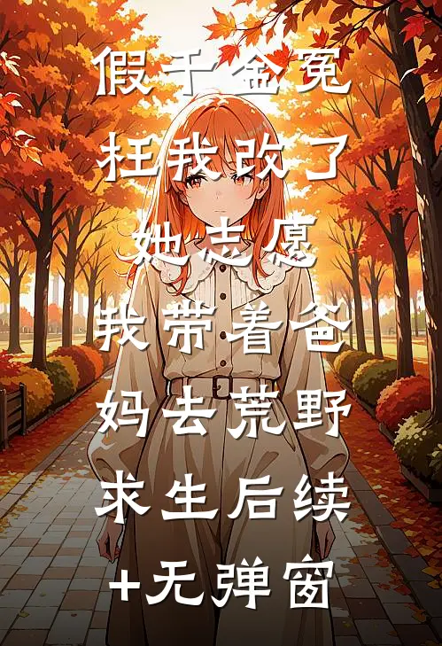 假千金冤枉我改了她志愿，我带着爸妈去荒野求生后续+无弹窗