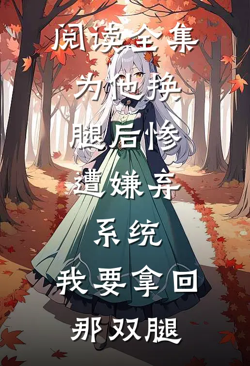 阅读全集为他换腿后惨遭嫌弃，系统，我要拿回那双腿