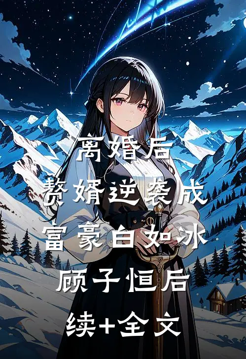 离婚后，赘婿逆袭成富豪白如冰顾子恒后续+全文