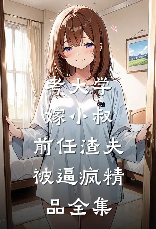 考大学，嫁小叔，前任渣夫被逼疯精品全集