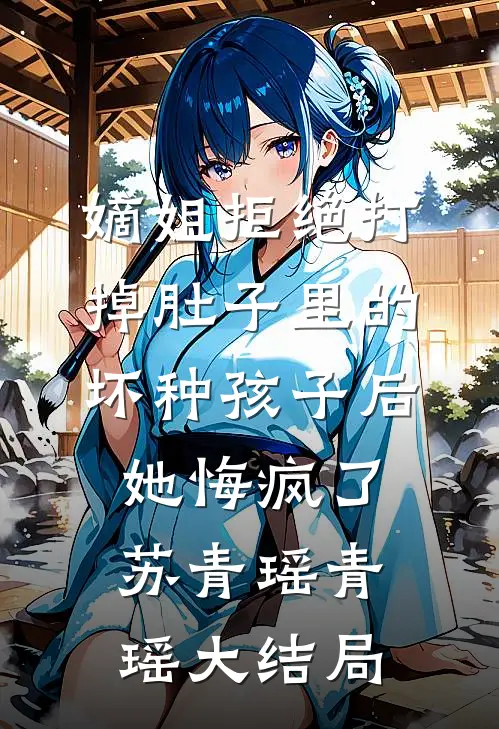 嫡姐拒绝打掉肚子里的坏种孩子后，她悔疯了苏青瑶青瑶大结局