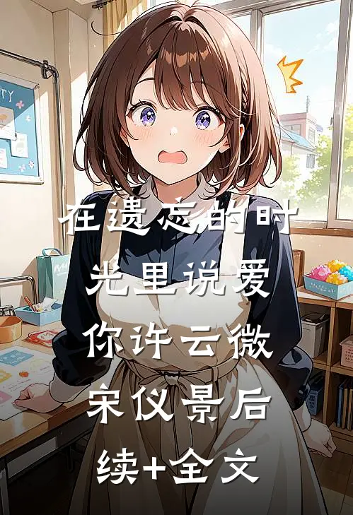 在遗忘的时光里说爱你许云微宋仪景后续+全文