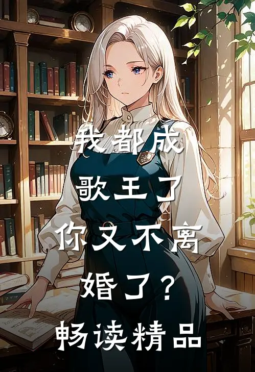 我都成歌王了，你又不离婚了？畅读精品