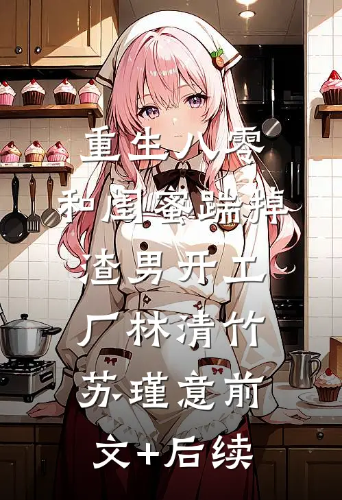 重生八零，和闺蜜踹掉渣男开工厂林清竹苏瑾意前文+后续