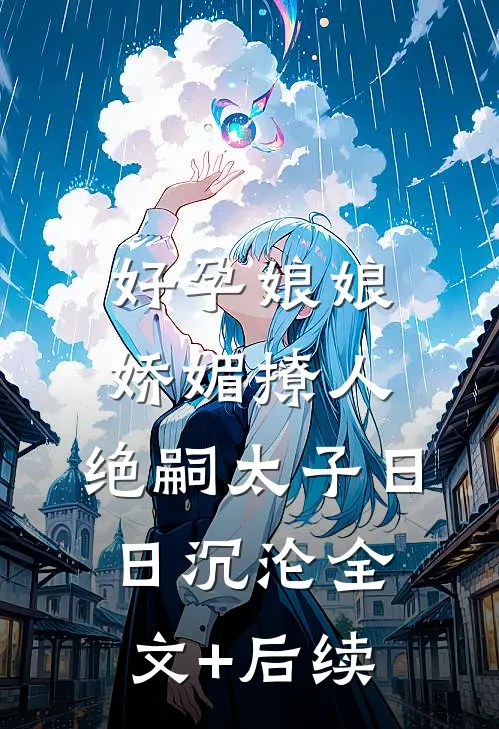 好孕娘娘娇媚撩人，绝嗣太子日日沉沦全文+后续