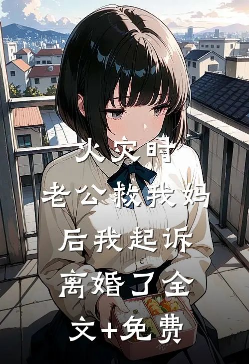 火灾时，老公救我妈后我起诉离婚了全文+免费
