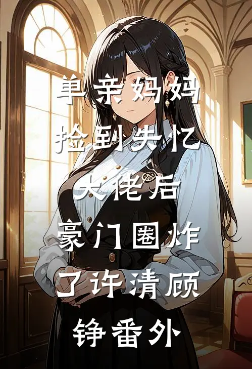 单亲妈妈捡到失忆大佬后，豪门圈炸了许清顾铮番外
