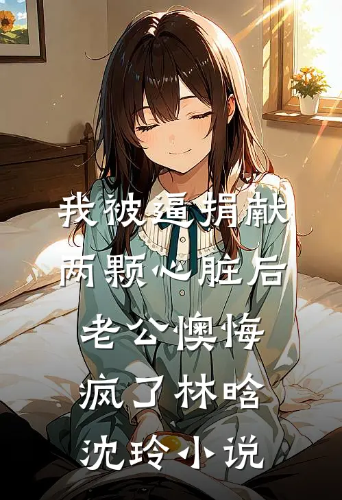 我被逼捐献两颗心脏后，老公懊悔疯了林晗沈玲小说