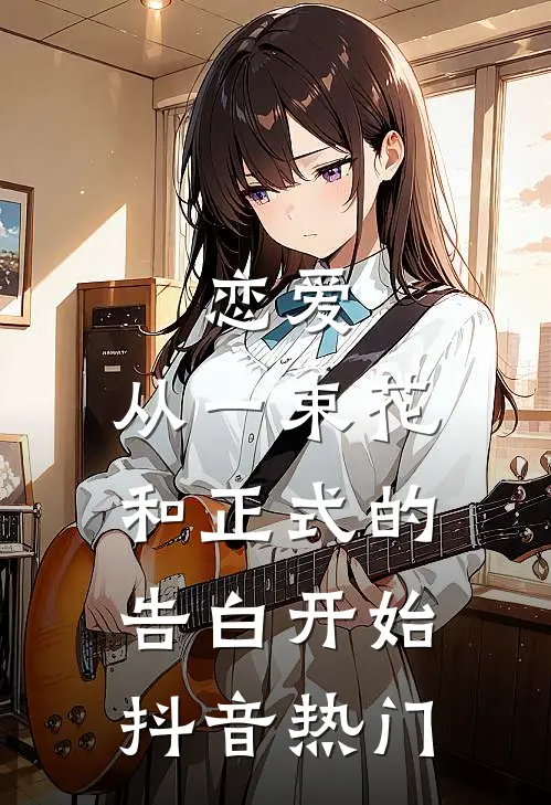 恋爱：从一束花和正式的告白开始抖音热门